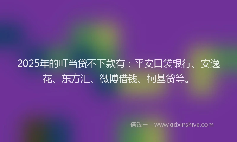2025年的叮当贷不下款有：平安口袋银行、安逸花、东方汇、微博借钱、柯基贷等。