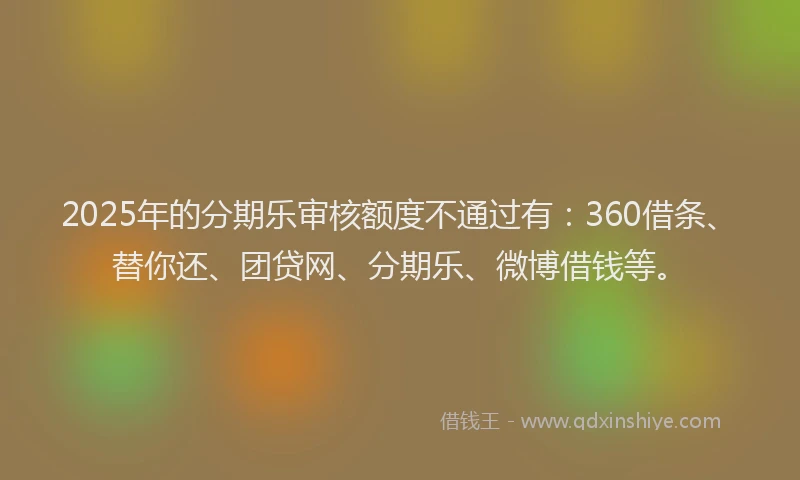 2025年的分期乐审核额度不通过有：360借条、替你还、团贷网、分期乐、微博借钱等。