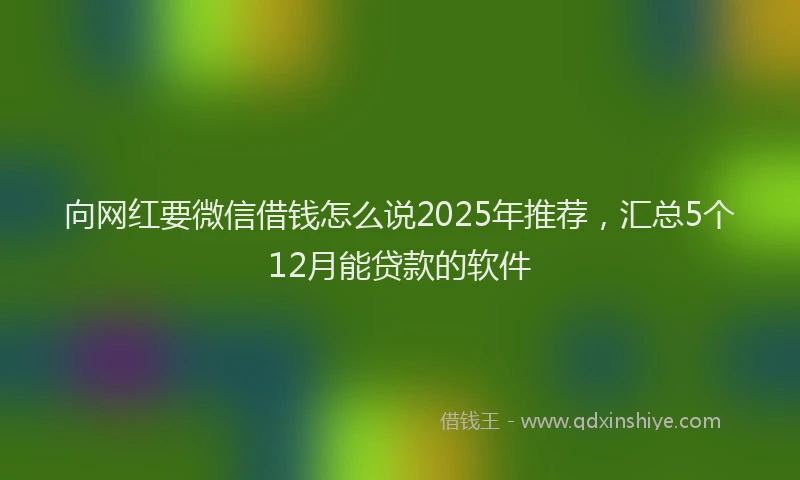 向网红要微信借钱怎么说2025年推荐，汇总5个12月能贷款的软件