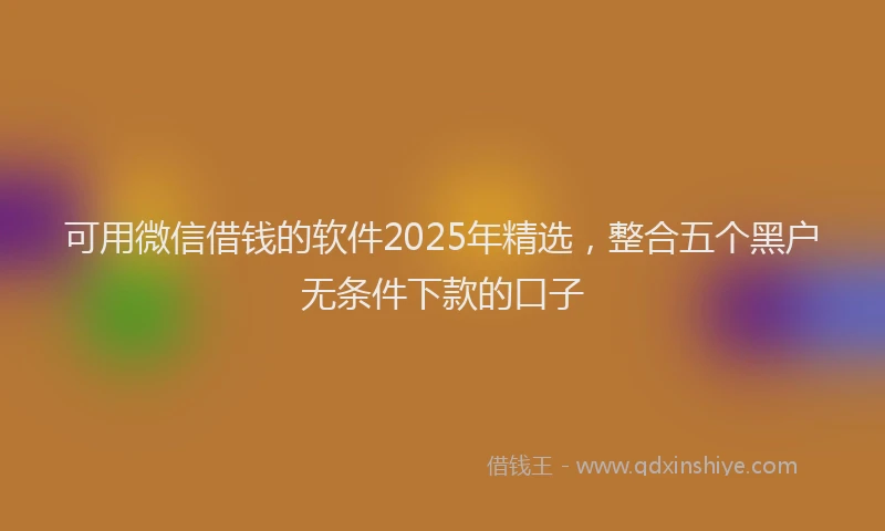 可用微信借钱的软件2025年精选，整合五个黑户无条件下款的口子