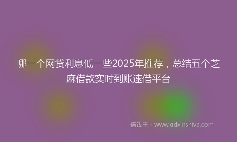 哪一个网贷利息低一些2025年推荐，总结五个芝麻借款实时到账速借平台