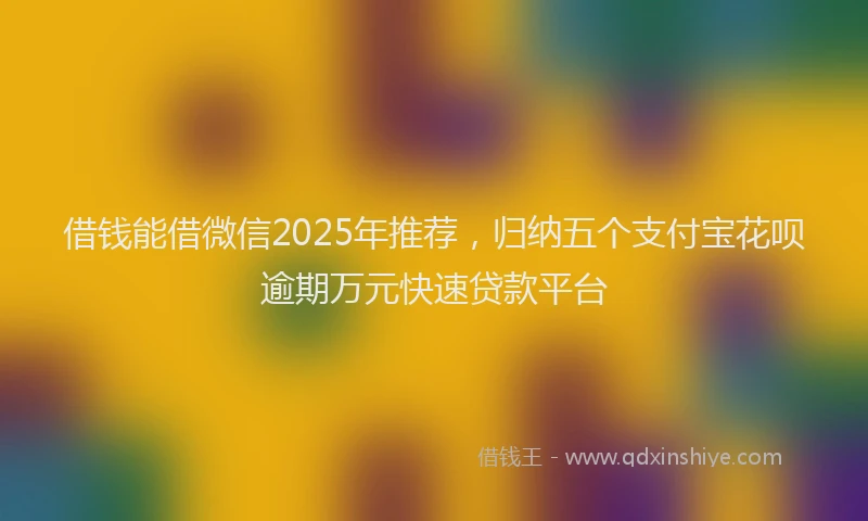 借钱能借微信2025年推荐，归纳五个支付宝花呗逾期万元快速贷款平台