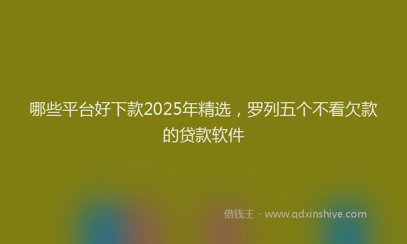 哪些平台好下款2025年精选，罗列五个不看欠款的贷款软件