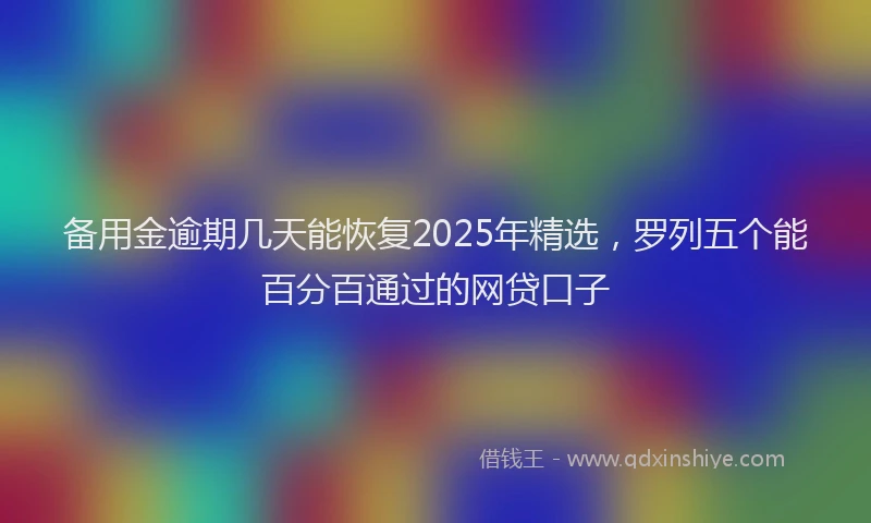 备用金逾期几天能恢复2025年精选，罗列五个能百分百通过的网贷口子