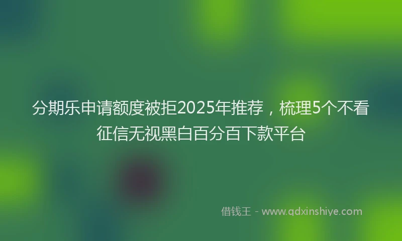 分期乐申请额度被拒2025年推荐，梳理5个不看征信无视黑白百分百下款平台