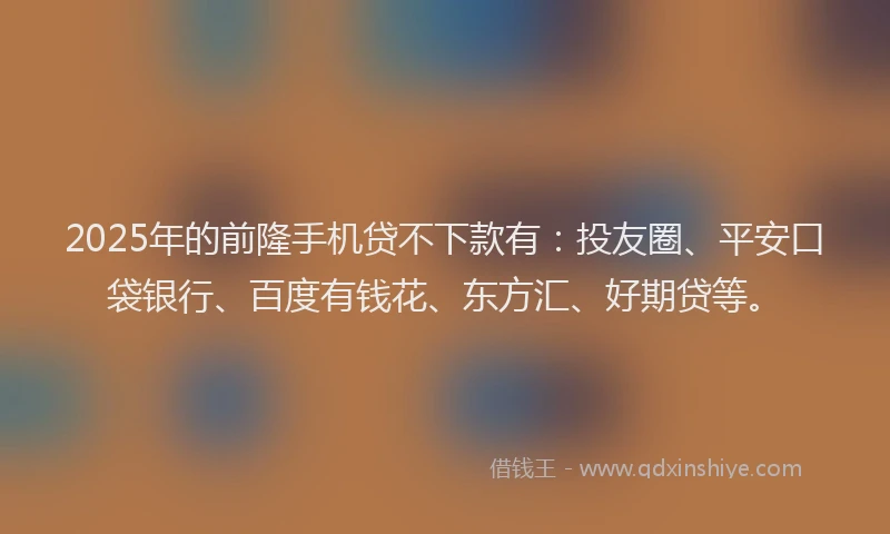2025年的前隆手机贷不下款有：投友圈、平安口袋银行、百度有钱花、东方汇、好期贷等。