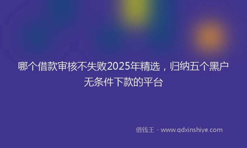 哪个借款审核不失败2025年精选，归纳五个黑户无条件下款的平台