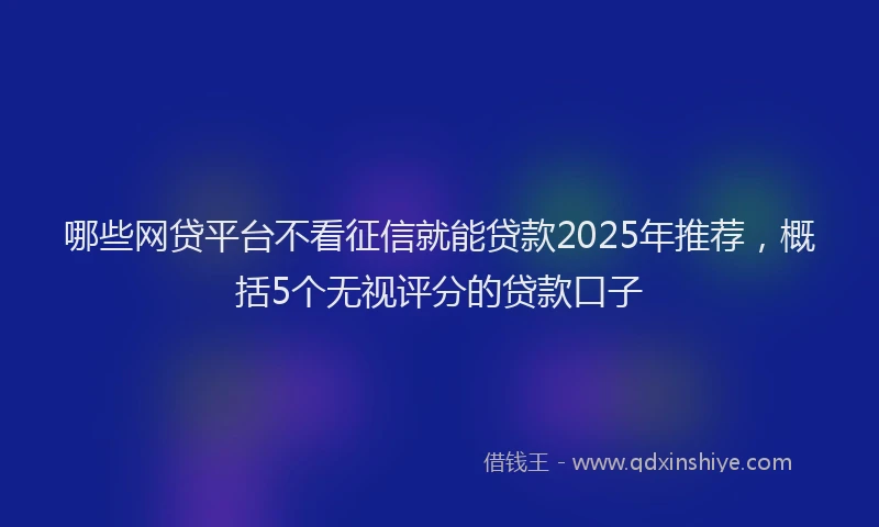 哪些网贷平台不看征信就能贷款2025年推荐，概括5个无视评分的贷款口子