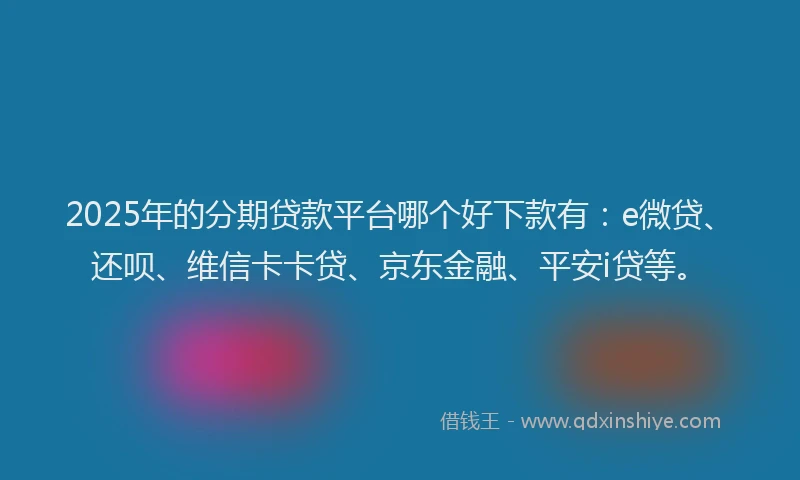 2025年的分期贷款平台哪个好下款有：e微贷、还呗、维信卡卡贷、京东金融、平安i贷等。