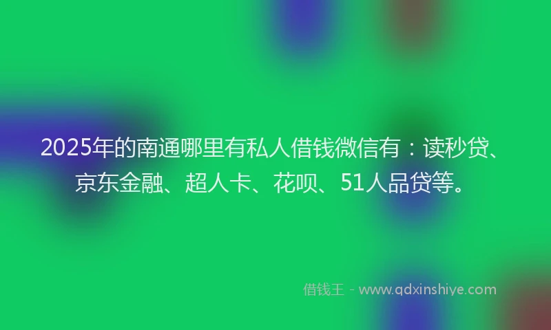 2025年的南通哪里有私人借钱微信有：读秒贷、京东金融、超人卡、花呗、51人品贷等。