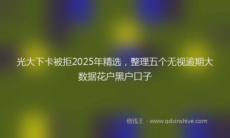 光大下卡被拒2025年精选，整理五个无视逾期大数据花户黑户口子