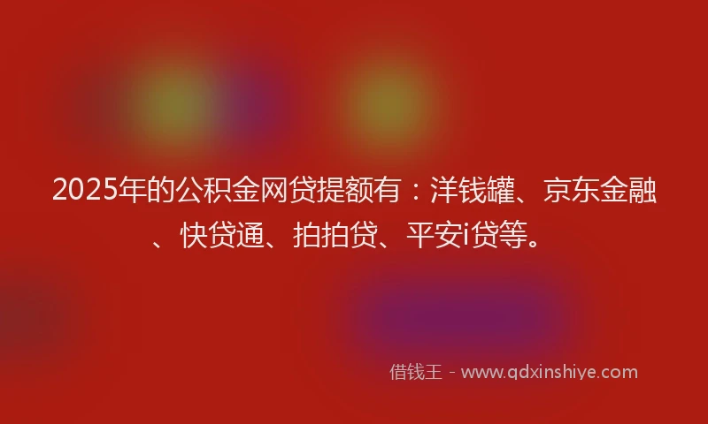 2025年的公积金网贷提额有：洋钱罐、京东金融、快贷通、拍拍贷、平安i贷等。