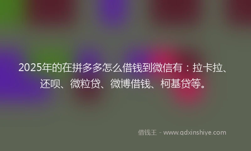 2025年的在拼多多怎么借钱到微信有：拉卡拉、还呗、微粒贷、微博借钱、柯基贷等。