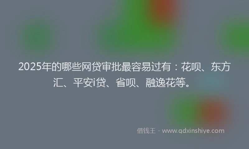 2025年的哪些网贷审批最容易过有：花呗、东方汇、平安i贷、省呗、融逸花等。