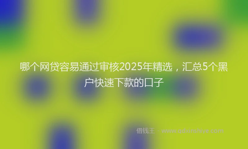 哪个网贷容易通过审核2025年精选，汇总5个黑户快速下款的口子