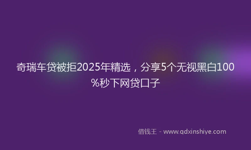 奇瑞车贷被拒2025年精选，分享5个无视黑白100%秒下网贷口子