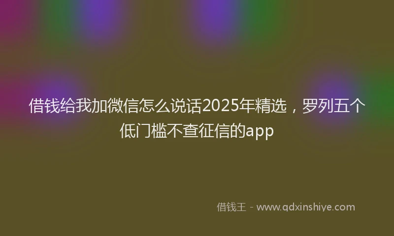 借钱给我加微信怎么说话2025年精选，罗列五个低门槛不查征信的app