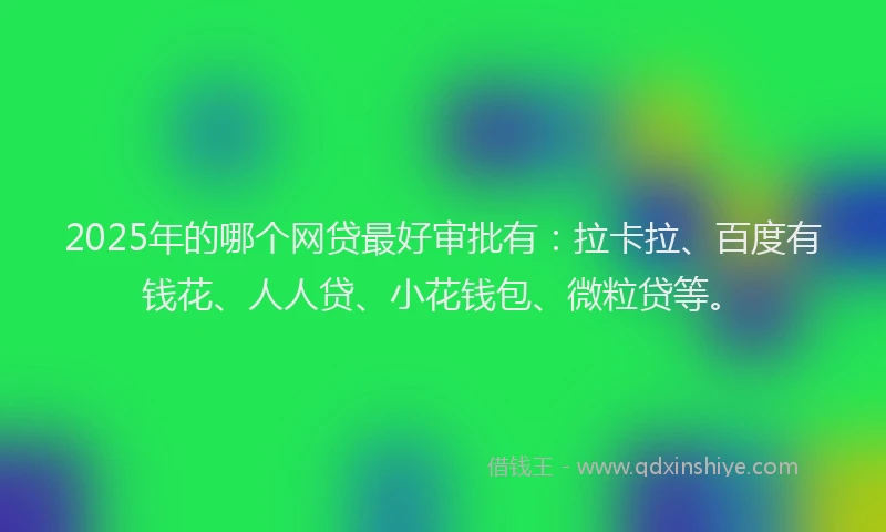 2025年的哪个网贷最好审批有：拉卡拉、百度有钱花、人人贷、小花钱包、微粒贷等。