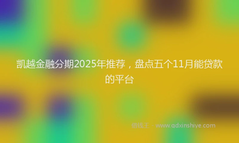 凯越金融分期2025年推荐，盘点五个11月能贷款的平台