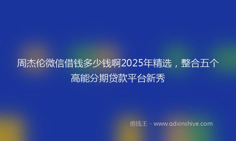 周杰伦微信借钱多少钱啊2025年精选，整合五个高能分期贷款平台新秀