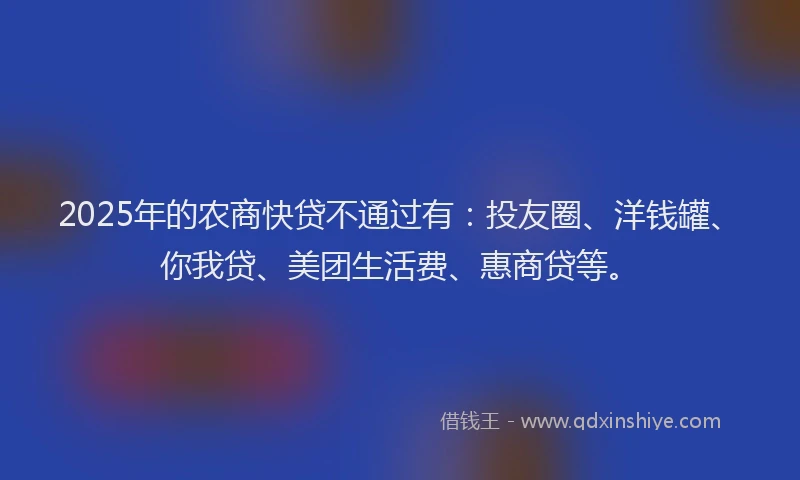 2025年的农商快贷不通过有：投友圈、洋钱罐、你我贷、美团生活费、惠商贷等。