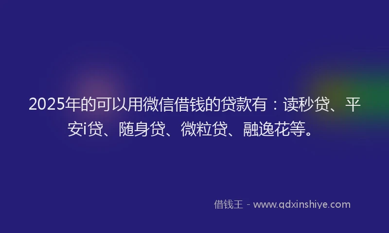 2025年的可以用微信借钱的贷款有：读秒贷、平安i贷、随身贷、微粒贷、融逸花等。