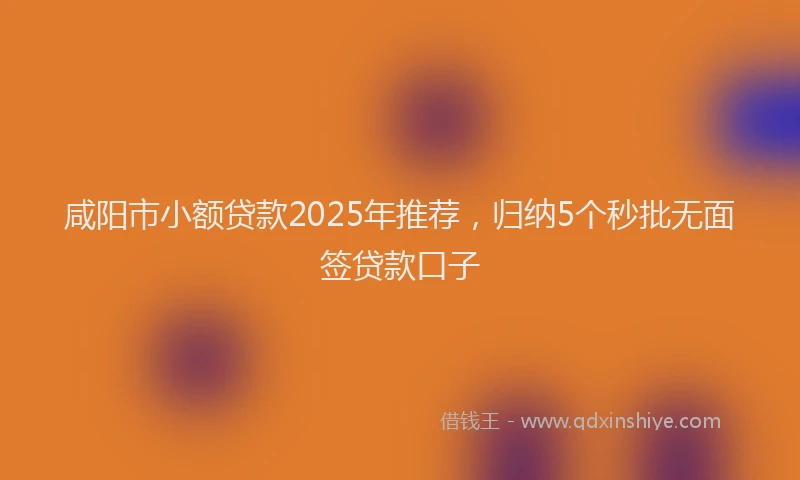 咸阳市小额贷款2025年推荐，归纳5个秒批无面签贷款口子