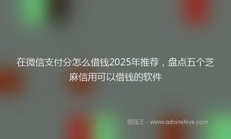 在微信支付分怎么借钱2025年推荐，盘点五个芝麻信用可以借钱的软件