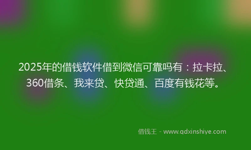 2025年的借钱软件借到微信可靠吗有：拉卡拉、360借条、我来贷、快贷通、百度有钱花等。