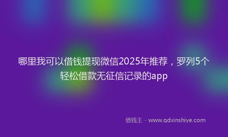 哪里我可以借钱提现微信2025年推荐，罗列5个轻松借款无征信记录的app
