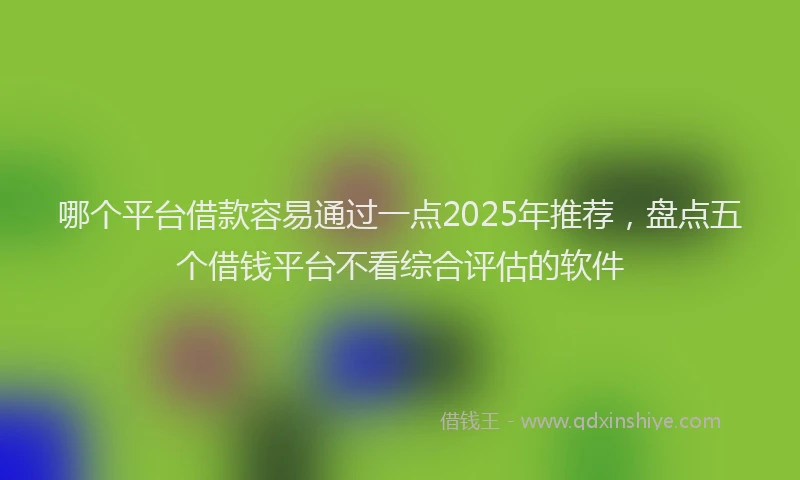 哪个平台借款容易通过一点2025年推荐，盘点五个借钱平台不看综合评估的软件