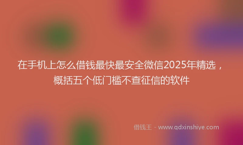 在手机上怎么借钱最快最安全微信2025年精选，概括五个低门槛不查征信的软件