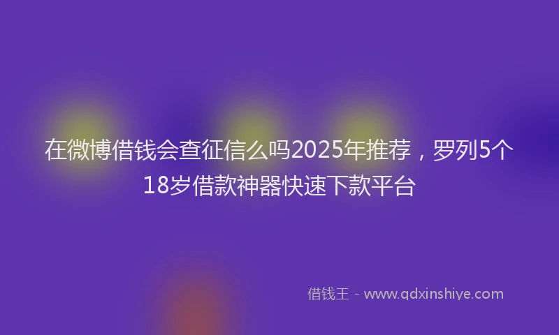 在微博借钱会查征信么吗2025年推荐，罗列5个18岁借款神器快速下款平台