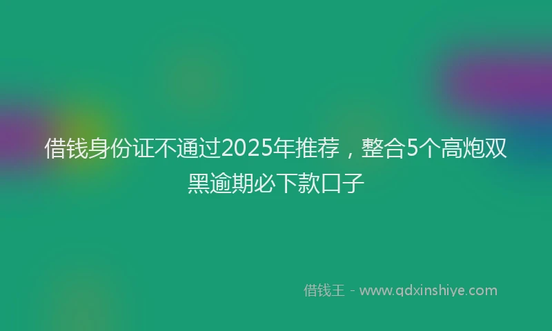借钱身份证不通过2025年推荐，整合5个高炮双黑逾期必下款口子