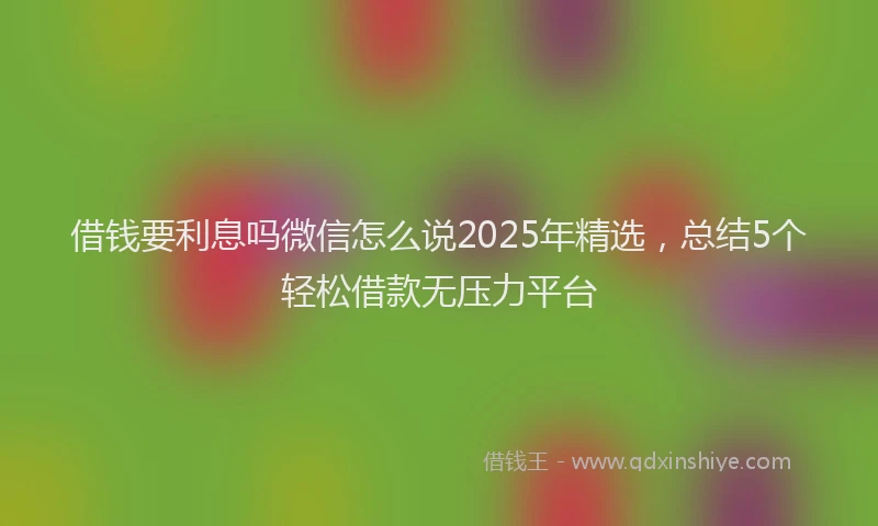 借钱要利息吗微信怎么说2025年精选，总结5个轻松借款无压力平台