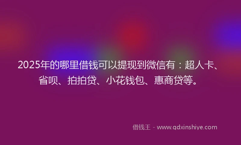 2025年的哪里借钱可以提现到微信有：超人卡、省呗、拍拍贷、小花钱包、惠商贷等。