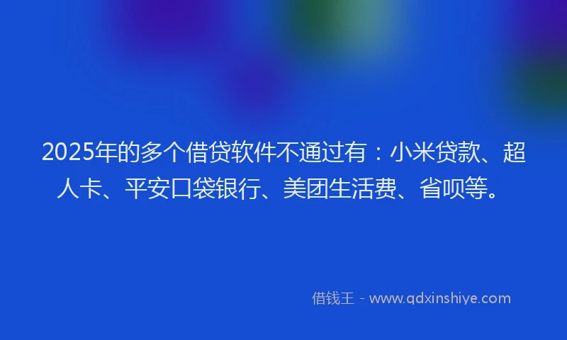 2025年的多个借贷软件不通过有：小米贷款、超人卡、平安口袋银行、美团生活费、省呗等。