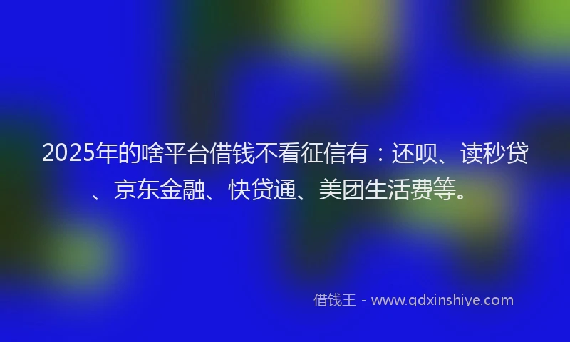 2025年的啥平台借钱不看征信有：还呗、读秒贷、京东金融、快贷通、美团生活费等。