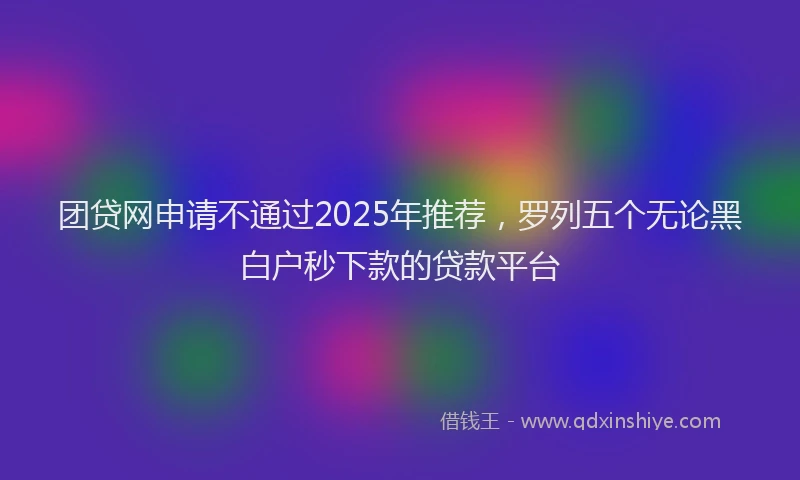 团贷网申请不通过2025年推荐，罗列五个无论黑白户秒下款的贷款平台