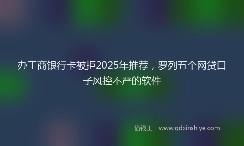 办工商银行卡被拒2025年推荐，罗列五个网贷口子风控不严的软件
