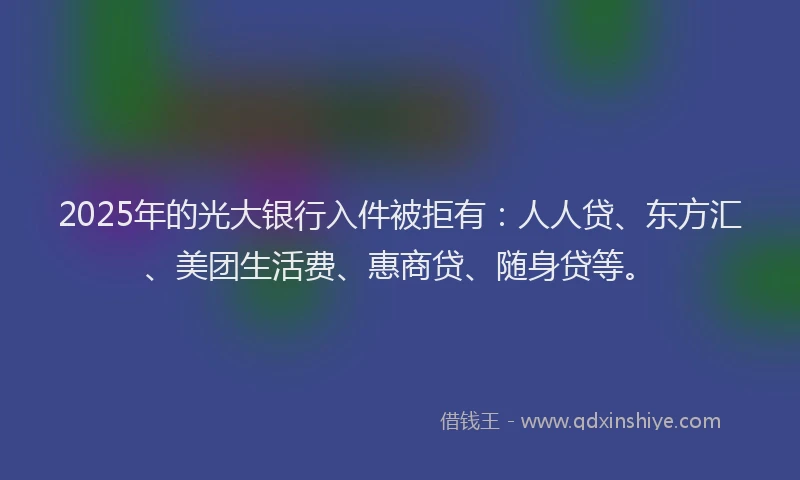 2025年的光大银行入件被拒有：人人贷、东方汇、美团生活费、惠商贷、随身贷等。