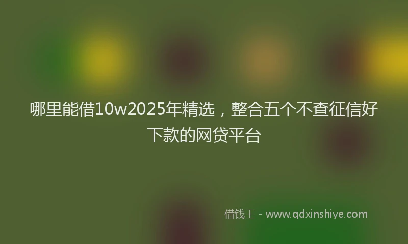 哪里能借10w2025年精选，整合五个不查征信好下款的网贷平台