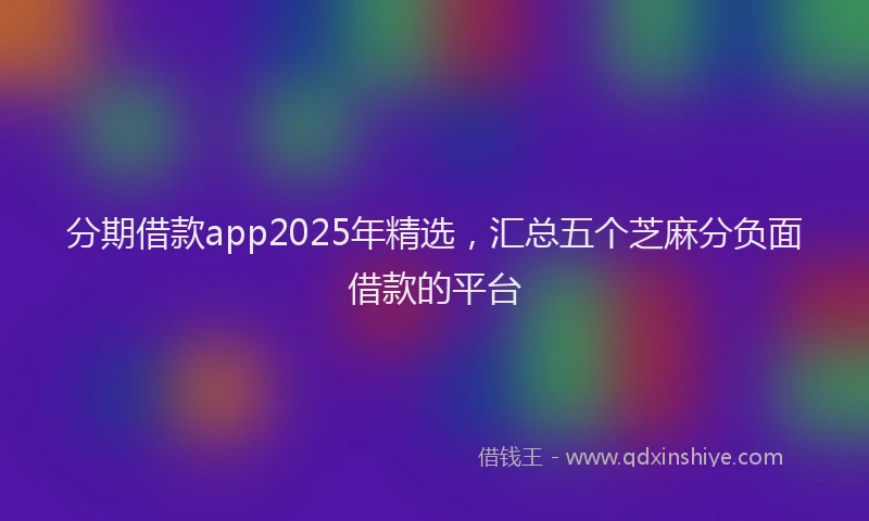 分期借款app2025年精选，汇总五个芝麻分负面借款的平台