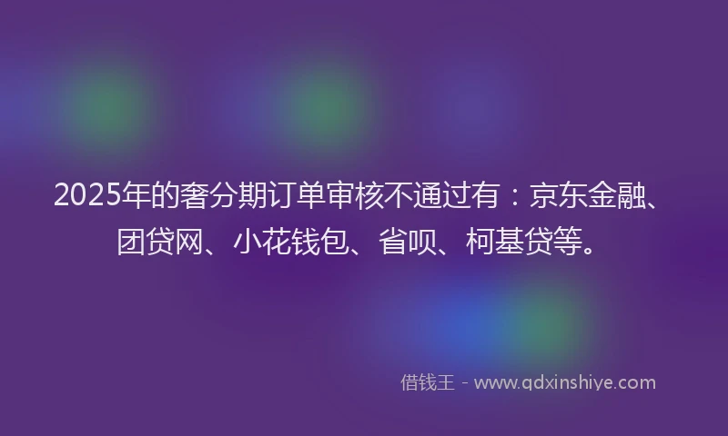 2025年的奢分期订单审核不通过有：京东金融、团贷网、小花钱包、省呗、柯基贷等。