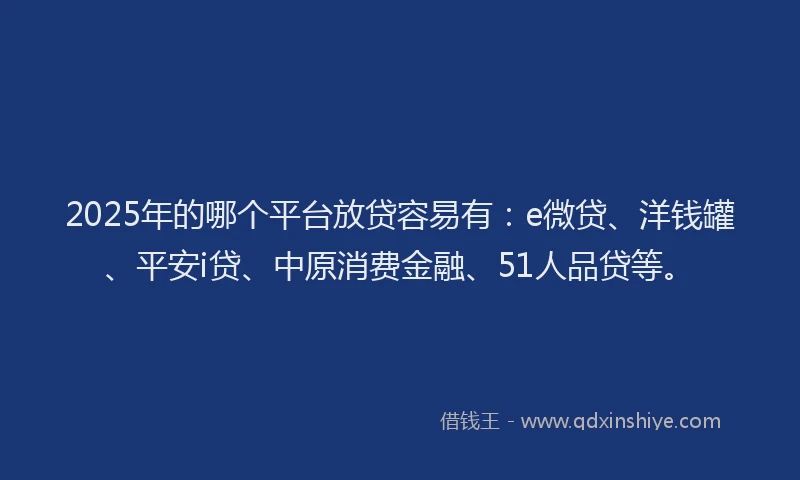 2025年的哪个平台放贷容易有：e微贷、洋钱罐、平安i贷、中原消费金融、51人品贷等。
