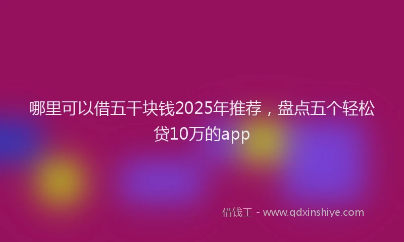 哪里可以借五干块钱2025年推荐，盘点五个轻松贷10万的app