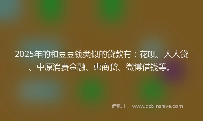 2025年的和豆豆钱类似的贷款有：花呗、人人贷、中原消费金融、惠商贷、微博借钱等。
