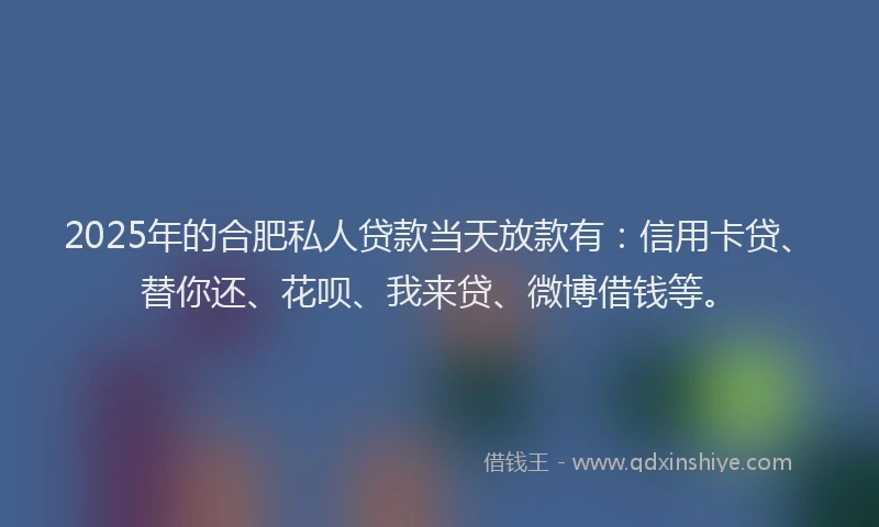 2025年的合肥私人贷款当天放款有：信用卡贷、替你还、花呗、我来贷、微博借钱等。