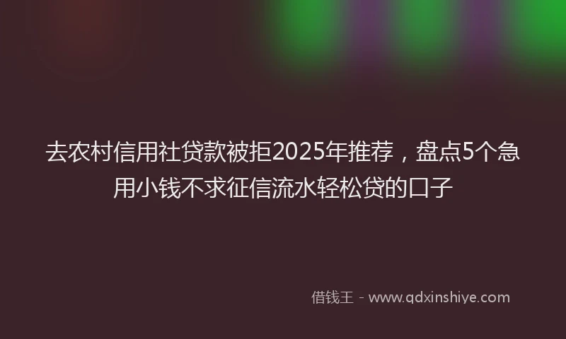 去农村信用社贷款被拒2025年推荐，盘点5个急用小钱不求征信流水轻松贷的口子