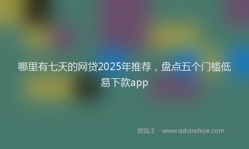 哪里有七天的网贷2025年推荐，盘点五个门槛低易下款app